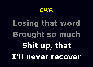 CHIPS

Losing that word

Brought so much
Shit up, that
I'll never recover