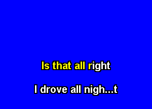 Is that all right

I drove all nigh...t