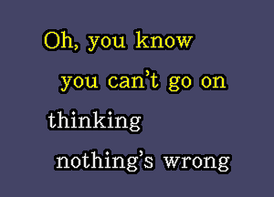 Oh, you know
you can,t go on

thinking

nothings wrong