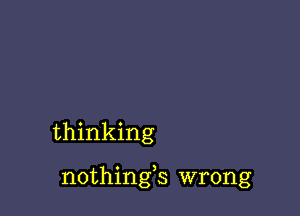 thinking

nothings wrong
