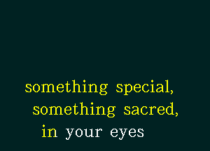 something special,
something sacred,
in your eyes