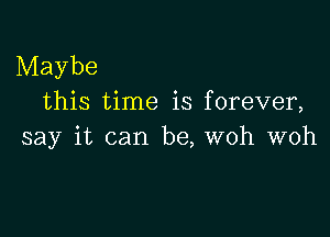 Maybe
this time is forever,

say it can be, woh woh