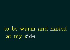 to be warm and naked
at my side