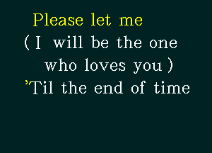 Please let me
( I Will be the one
who loves you)

Til the end of time