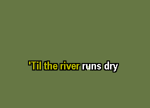 'Til the river runs dry