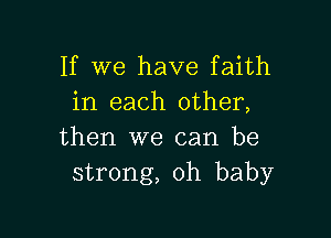 If we have faith
in each other,

then we can be
strong, oh baby