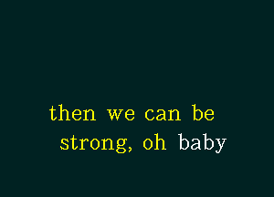 then we can be
strong, oh baby