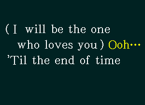 ( I Will be the one
who loves you) Ooh-

,Til the end of time