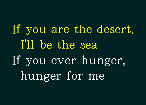 If you are the desert,
F11 be the sea

If you ever hunger,
hunger for me