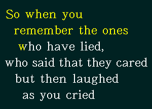 So When you
remember the ones
Who have lied,

Who said that they cared
but then laughed

as you cried