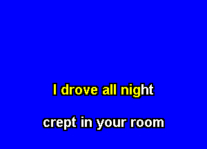 I drove all night

crept in your room