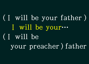 (I Will be your father)
I Will be your---

(1 will be
your preacher) father