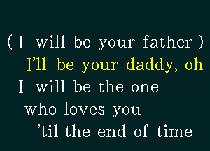 ( I Will be your father)
F11 be your daddy, oh
I will be the one
Who loves you

btil the end of time I