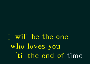 I will be the one
Who loves you
,til the end of time