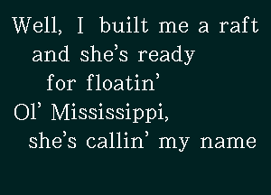 Well, I built me a raft
and shds ready
for floatin

OF Mississippi,
shds callin my name