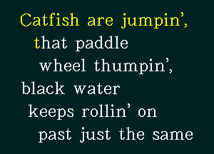 Catfish are jumpin2
that paddle
Wheel thumpin2

black water

keeps rollint on
past just the same