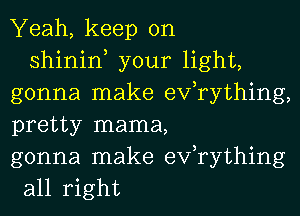 Yeah, keep on

shinin, your light,
gonna make efrything,
pretty mama,

gonna make exfrything
all right