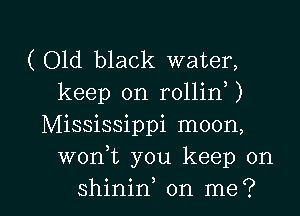 ( Old black water,

keep on rollin )

Mississippi moon,
worft you keep on

shinin on me? I