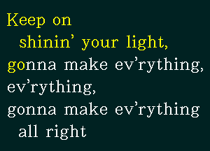 Keep on
shinin, your light,
gonna make efrything,
efrything,
gonna make exfrything
all right