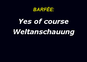 BARFE'Es

Yes of course

Weltanschauung