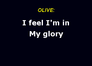 OLIVEI

I feel I'm in

My glory