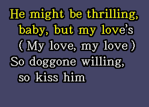 He might be thrilling,
baby, but my lovds
(My love, my love)

So doggone Willing,
so kiss him