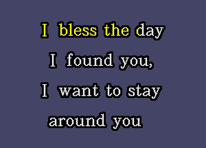 I bless the day

I found you,
I want to stay

around you