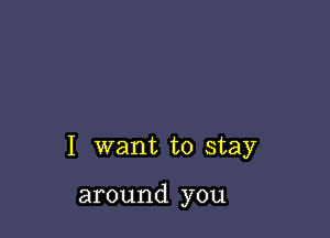 I want to stay

around you