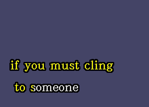 if you must cling

to someone