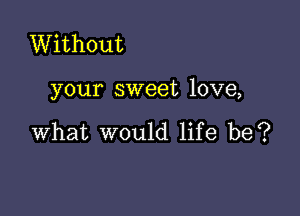 Without

your sweet love,

what would life be?