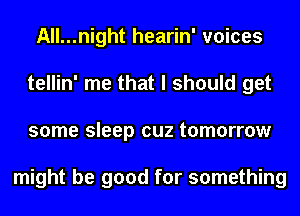 All...night hearin' voices
tellin' me that I should get
some sleep cuz tomorrow

might be good for something