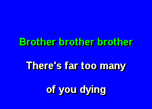 Brother brother brother

There's far too many

of you dying