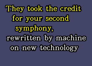 They took the credit
for your second
symphony,
rewritten by machine
on new technology