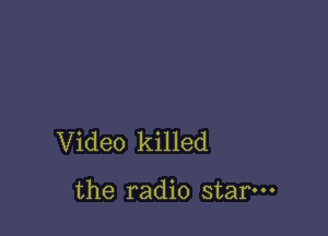 Video killed

the radio star.