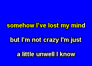 somehow I've lost my mind

but Pm not crazy I'm just

a little unwell I know