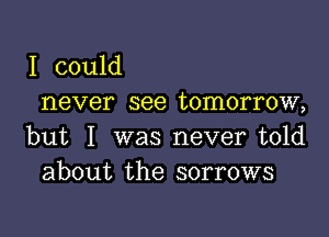 I could
never see tomorrow,

but I was never told
about the sorrows