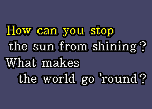 How can you stop
the sun from shining?

What makes
the world go )round?