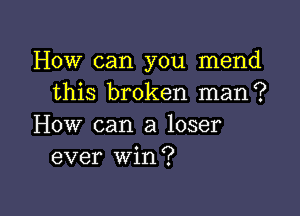 How can you mend
this broken man?

How can a loser
ever win?