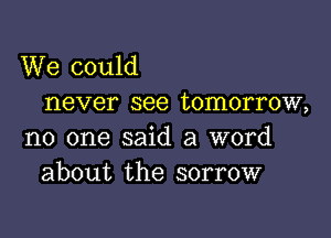 We could
never see tomorrow,

no one said a word
about the sorrow