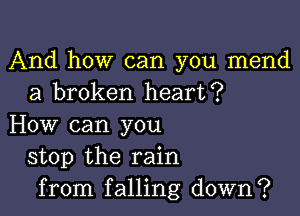 And how can you mend
a broken heart?

How can you
stop the rain
from falling down?