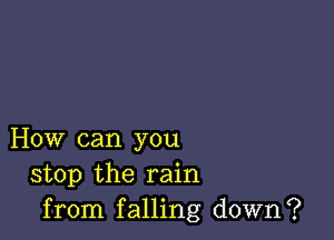 How can you
stop the rain
from falling down?