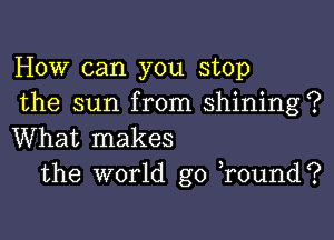 How can you stop
the sun from shining?

What makes
the world go )round?