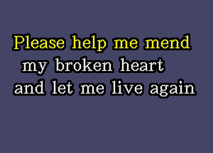 Please help me mend
my broken heart
and let me live again