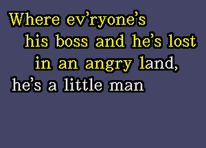 Where evaonds
his boss and he s lost
in an angry land,

he,s a little man