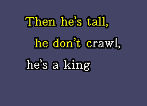Then hds tall,

he don,t crawl,

he s a king