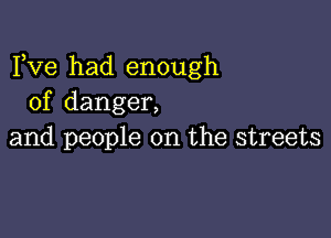 Fve had enough
of danger,

and people on the streets