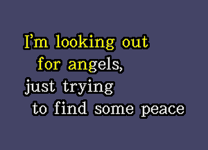 Fm looking out
for angels,

just trying
to find some peace