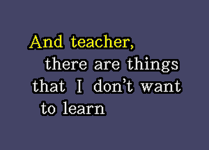 And teacher,
there are things

that I d0n t want
to learn