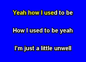 Yeah how I used to be

How I used to be yeah

Pm just a little unwell