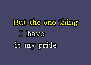 But the one thing
I have

is my pride